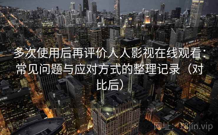 多次使用后再评价人人影视在线观看：常见问题与应对方式的整理记录（对比后）