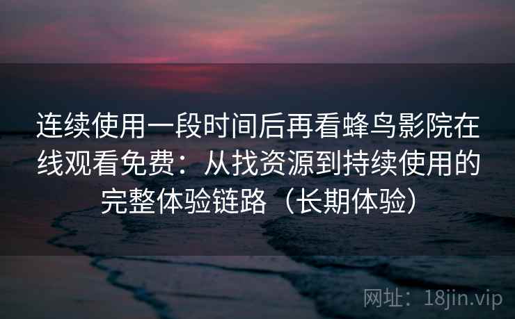连续使用一段时间后再看蜂鸟影院在线观看免费：从找资源到持续使用的完整体验链路（长期体验）