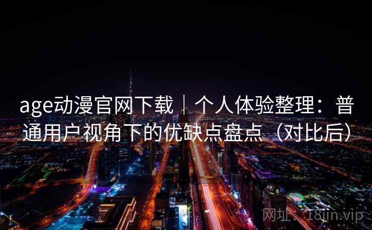 age动漫官网下载｜个人体验整理：普通用户视角下的优缺点盘点（对比后）