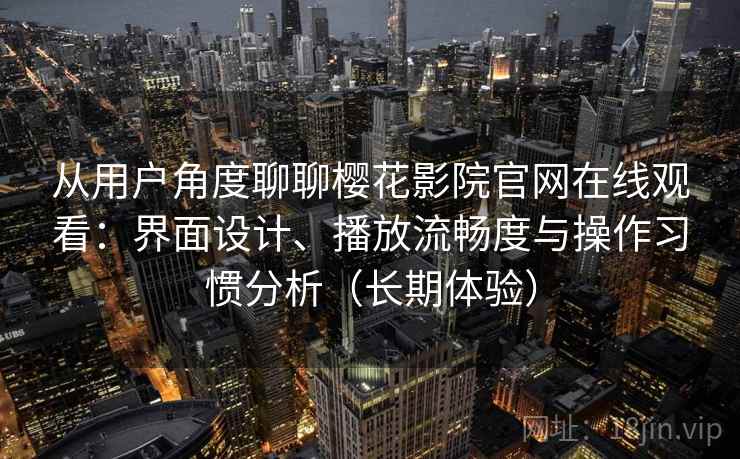 从用户角度聊聊樱花影院官网在线观看：界面设计、播放流畅度与操作习惯分析（长期体验）