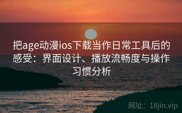 把age动漫ios下载当作日常工具后的感受：界面设计、播放流畅度与操作习惯分析