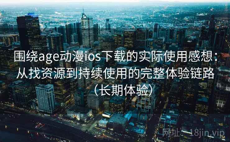 围绕age动漫ios下载的实际使用感想：从找资源到持续使用的完整体验链路（长期体验）