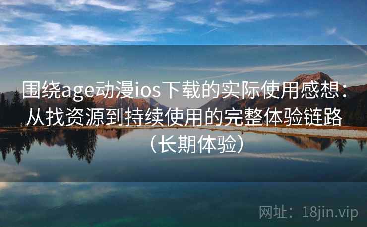 围绕age动漫ios下载的实际使用感想：从找资源到持续使用的完整体验链路（长期体验）