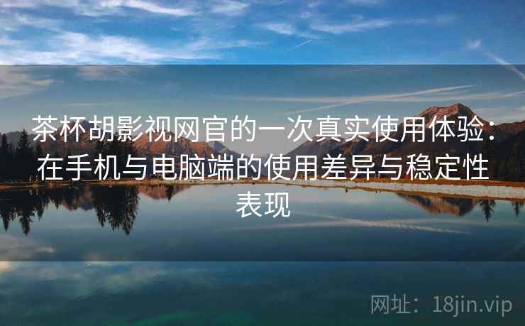 茶杯胡影视网官的一次真实使用体验：在手机与电脑端的使用差异与稳定性表现