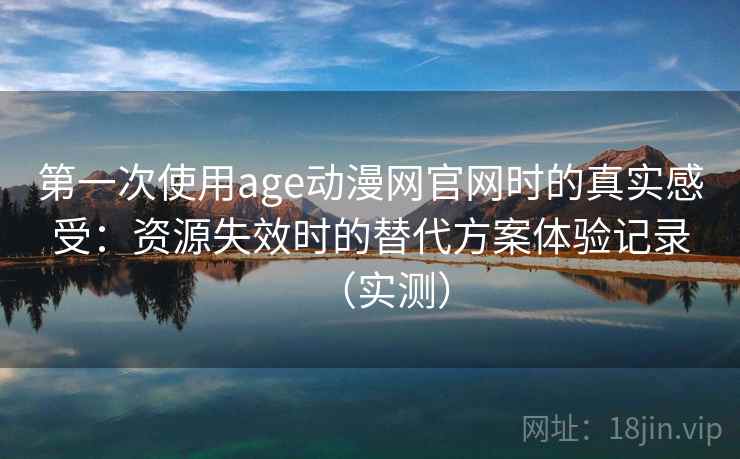 第一次使用age动漫网官网时的真实感受：资源失效时的替代方案体验记录（实测）