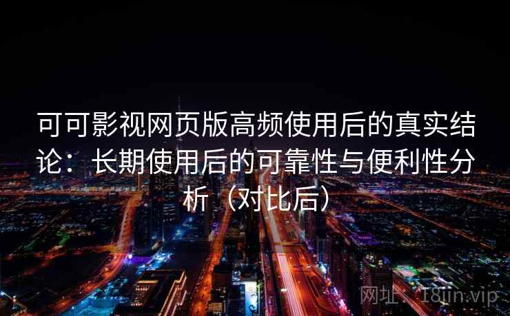 可可影视网页版高频使用后的真实结论：长期使用后的可靠性与便利性分析（对比后）