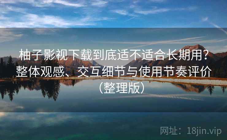 柚子影视下载到底适不适合长期用？整体观感、交互细节与使用节奏评价（整理版）