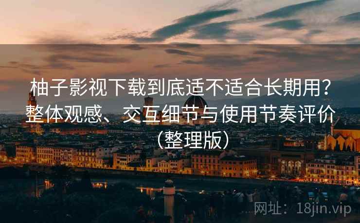 柚子影视下载到底适不适合长期用？整体观感、交互细节与使用节奏评价（整理版）