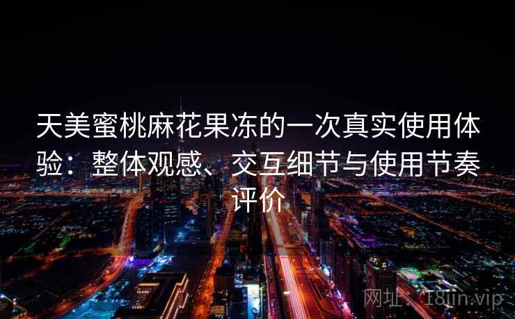 天美蜜桃麻花果冻的一次真实使用体验：整体观感、交互细节与使用节奏评价