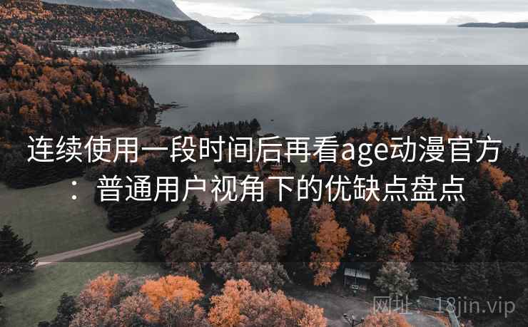 连续使用一段时间后再看age动漫官方：普通用户视角下的优缺点盘点