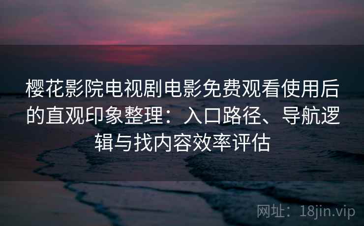 樱花影院电视剧电影免费观看使用后的直观印象整理：入口路径、导航逻辑与找内容效率评估