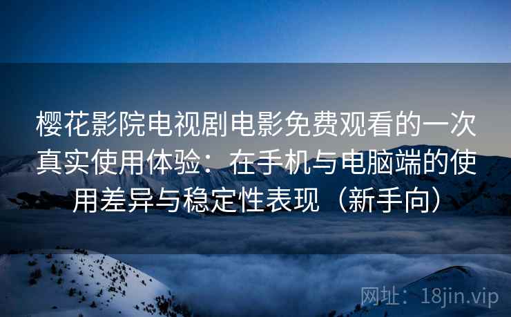 樱花影院电视剧电影免费观看的一次真实使用体验：在手机与电脑端的使用差异与稳定性表现（新手向）