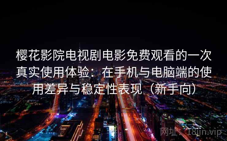 樱花影院电视剧电影免费观看的一次真实使用体验：在手机与电脑端的使用差异与稳定性表现（新手向）