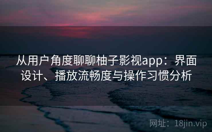 从用户角度聊聊柚子影视app：界面设计、播放流畅度与操作习惯分析