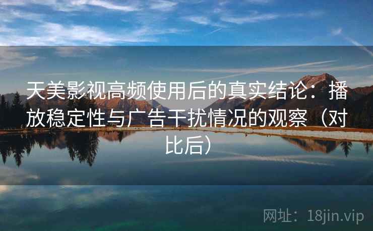 天美影视高频使用后的真实结论：播放稳定性与广告干扰情况的观察（对比后）