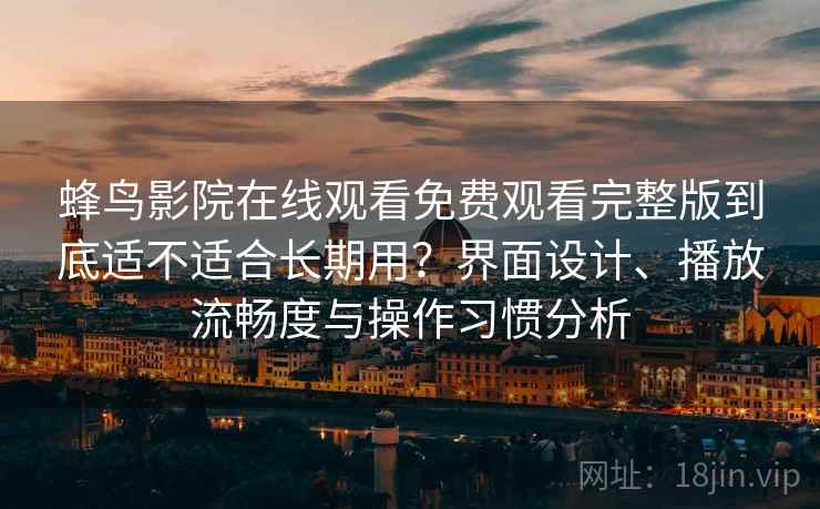 蜂鸟影院在线观看免费观看完整版到底适不适合长期用？界面设计、播放流畅度与操作习惯分析