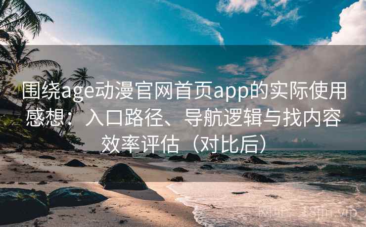 围绕age动漫官网首页app的实际使用感想：入口路径、导航逻辑与找内容效率评估（对比后）