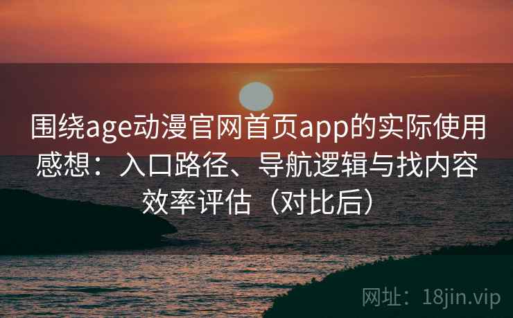 围绕age动漫官网首页app的实际使用感想：入口路径、导航逻辑与找内容效率评估（对比后）