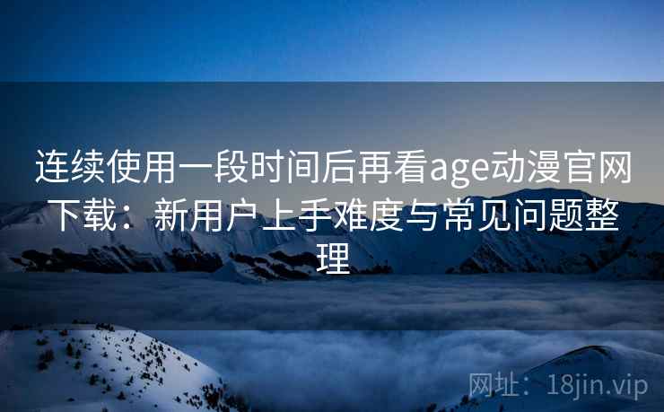 连续使用一段时间后再看age动漫官网下载：新用户上手难度与常见问题整理