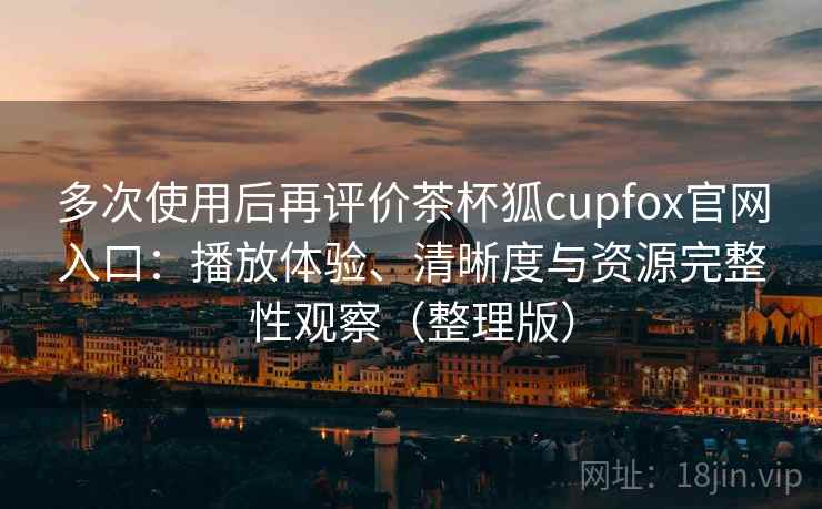 多次使用后再评价茶杯狐cupfox官网入口：播放体验、清晰度与资源完整性观察（整理版）