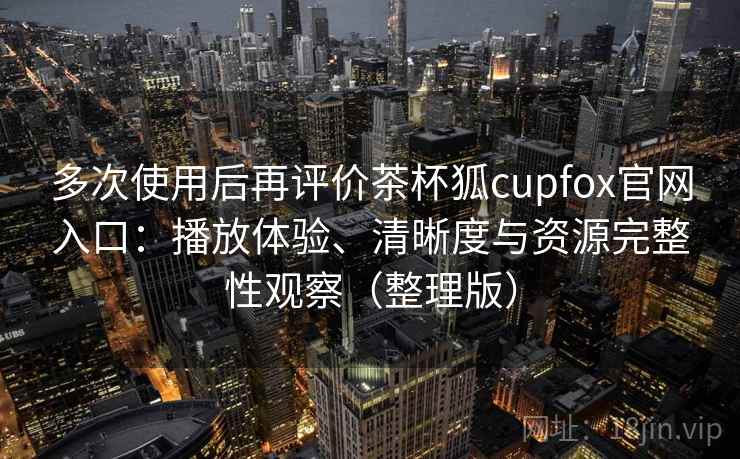 多次使用后再评价茶杯狐cupfox官网入口：播放体验、清晰度与资源完整性观察（整理版）
