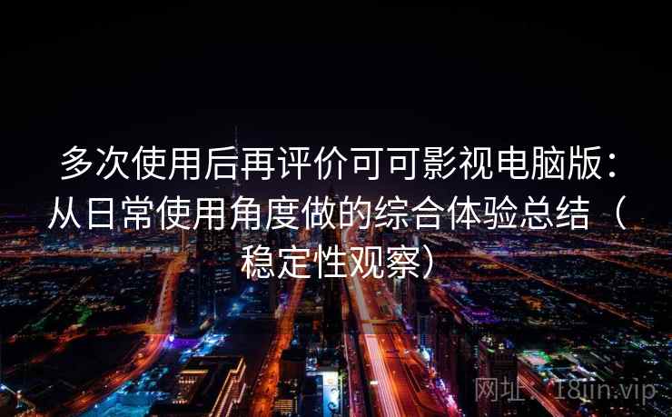 多次使用后再评价可可影视电脑版：从日常使用角度做的综合体验总结（稳定性观察）