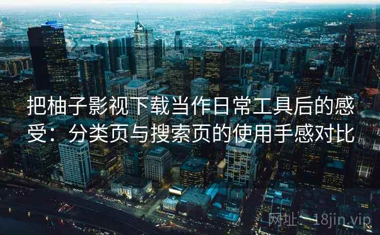 把柚子影视下载当作日常工具后的感受：分类页与搜索页的使用手感对比