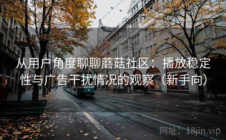 从用户角度聊聊蘑菇社区：播放稳定性与广告干扰情况的观察（新手向）