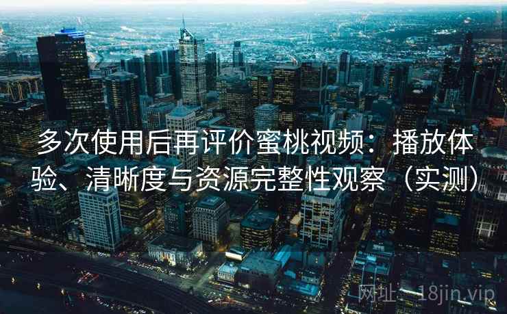 多次使用后再评价蜜桃视频：播放体验、清晰度与资源完整性观察（实测）