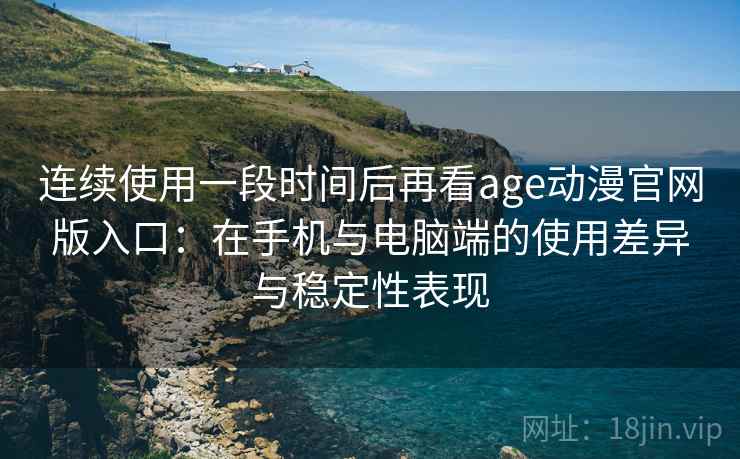 连续使用一段时间后再看age动漫官网版入口：在手机与电脑端的使用差异与稳定性表现