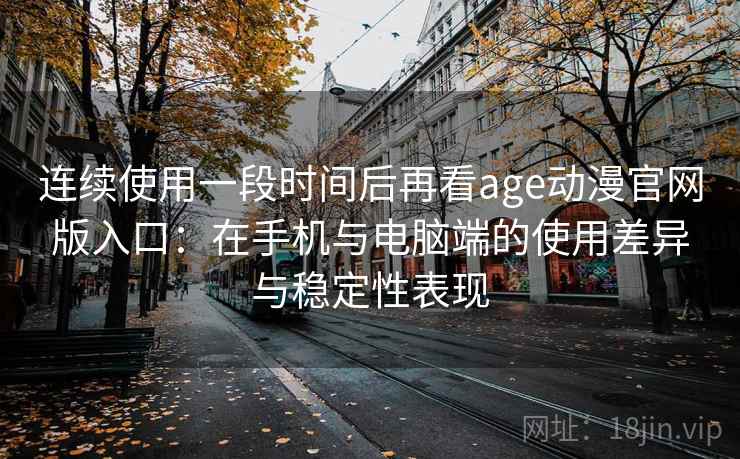 连续使用一段时间后再看age动漫官网版入口：在手机与电脑端的使用差异与稳定性表现