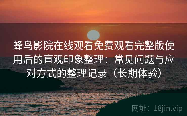 蜂鸟影院在线观看免费观看完整版使用后的直观印象整理：常见问题与应对方式的整理记录（长期体验）