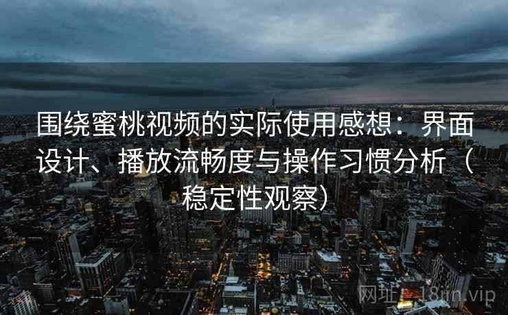 围绕蜜桃视频的实际使用感想：界面设计、播放流畅度与操作习惯分析（稳定性观察）