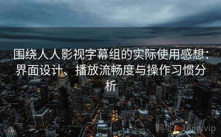 围绕人人影视字幕组的实际使用感想：界面设计、播放流畅度与操作习惯分析
