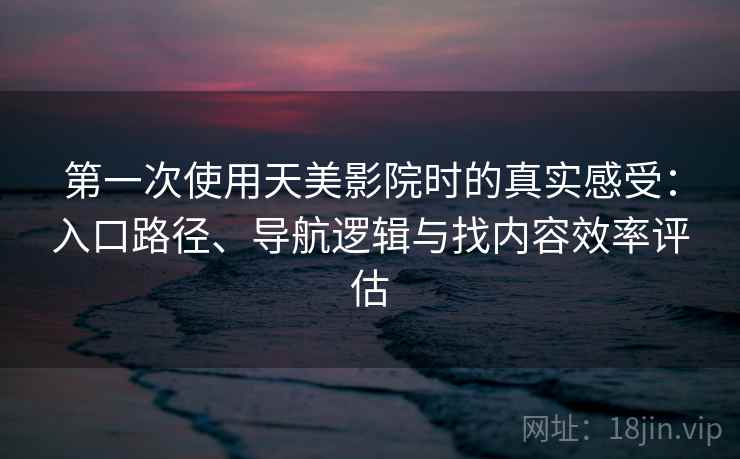 第一次使用天美影院时的真实感受：入口路径、导航逻辑与找内容效率评估