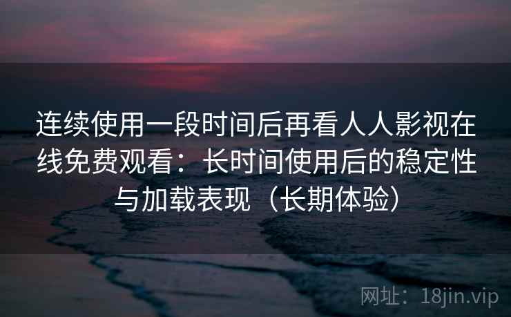 连续使用一段时间后再看人人影视在线免费观看：长时间使用后的稳定性与加载表现（长期体验）