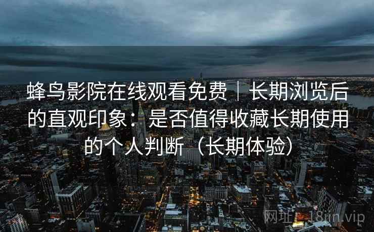 蜂鸟影院在线观看免费｜长期浏览后的直观印象：是否值得收藏长期使用的个人判断（长期体验）