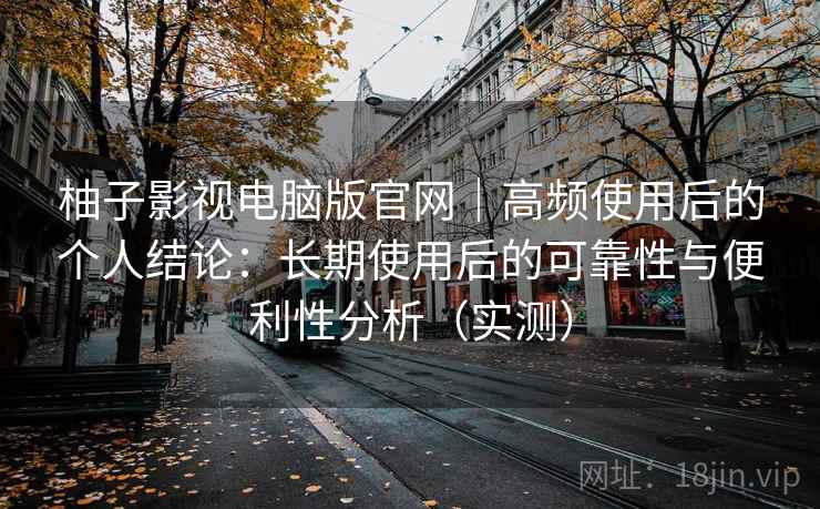 柚子影视电脑版官网｜高频使用后的个人结论：长期使用后的可靠性与便利性分析（实测）