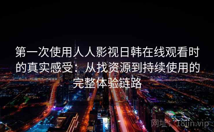 第一次使用人人影视日韩在线观看时的真实感受：从找资源到持续使用的完整体验链路