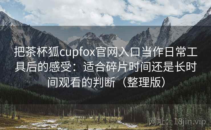 把茶杯狐cupfox官网入口当作日常工具后的感受：适合碎片时间还是长时间观看的判断（整理版）
