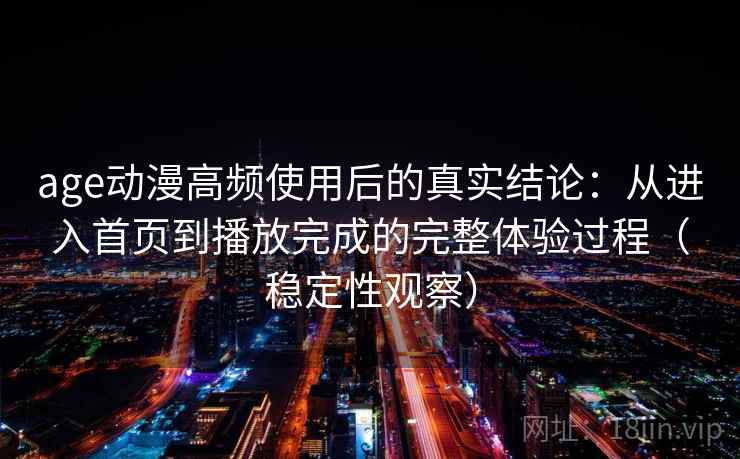 age动漫高频使用后的真实结论：从进入首页到播放完成的完整体验过程（稳定性观察）