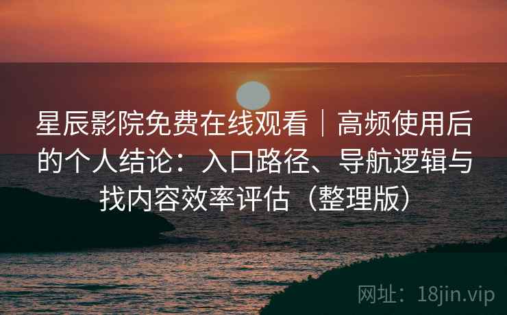 星辰影院免费在线观看｜高频使用后的个人结论：入口路径、导航逻辑与找内容效率评估（整理版）