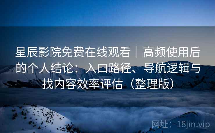 星辰影院免费在线观看｜高频使用后的个人结论：入口路径、导航逻辑与找内容效率评估（整理版）