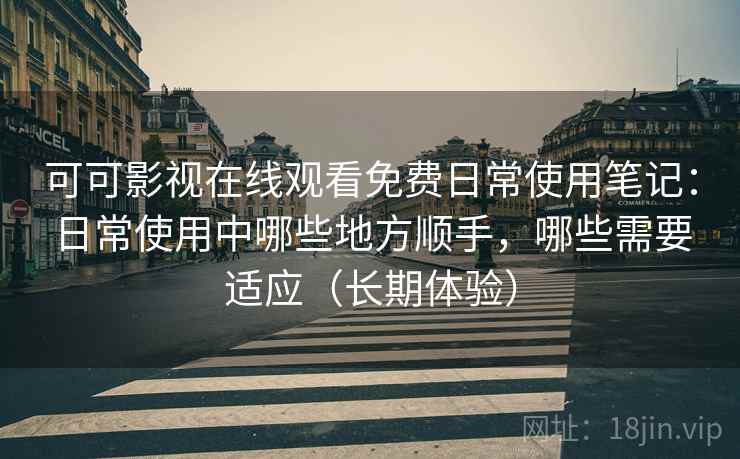 可可影视在线观看免费日常使用笔记：日常使用中哪些地方顺手，哪些需要适应（长期体验）