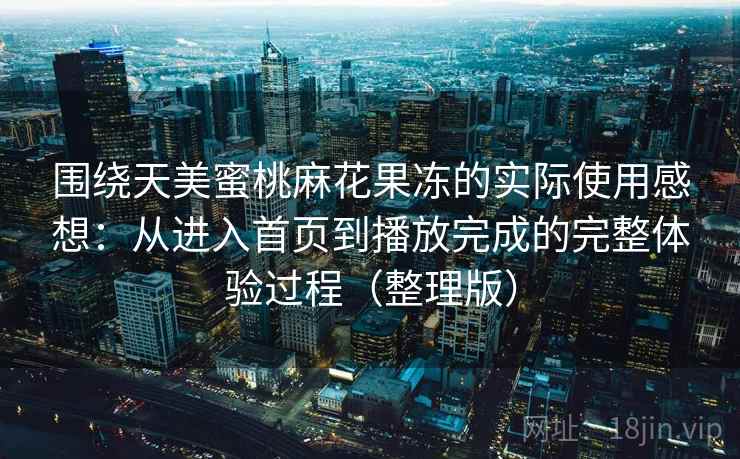 围绕天美蜜桃麻花果冻的实际使用感想：从进入首页到播放完成的完整体验过程（整理版）