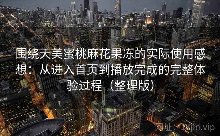 围绕天美蜜桃麻花果冻的实际使用感想：从进入首页到播放完成的完整体验过程（整理版）