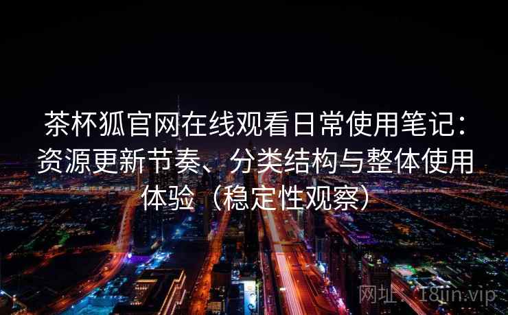 茶杯狐官网在线观看日常使用笔记：资源更新节奏、分类结构与整体使用体验（稳定性观察）