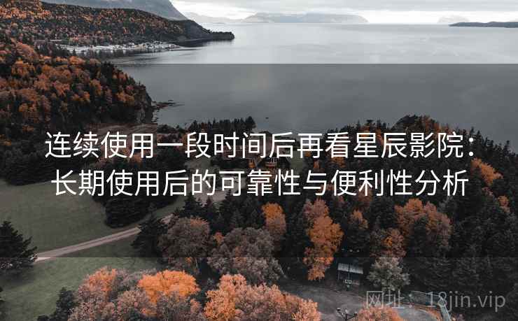 连续使用一段时间后再看星辰影院：长期使用后的可靠性与便利性分析