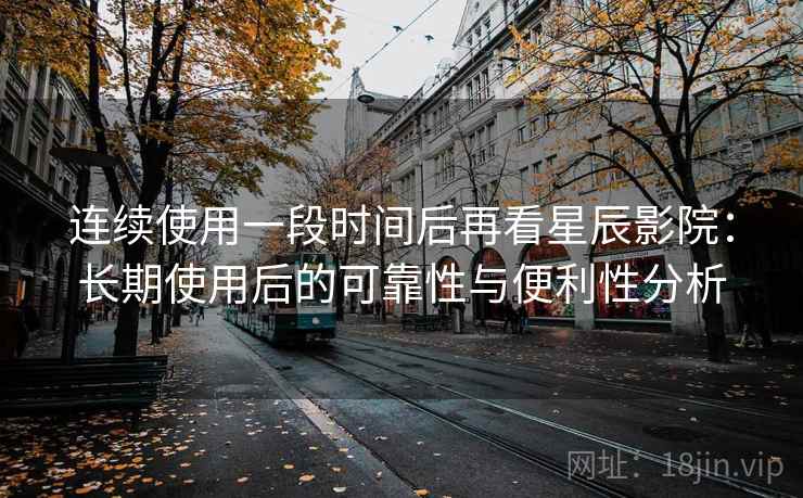 连续使用一段时间后再看星辰影院：长期使用后的可靠性与便利性分析