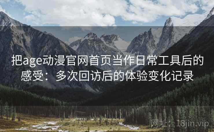把age动漫官网首页当作日常工具后的感受：多次回访后的体验变化记录